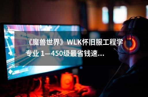 《魔兽世界》WLK怀旧服工程学专业 1—450级最省钱速冲攻略-第1张-游戏相关-智辉科技