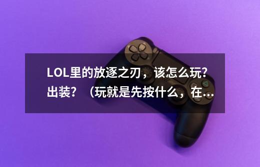 LOL里的放逐之刃，该怎么玩？出装？（玩就是先按什么，在按什么。比如Q,E等等）_放逐之刃走哪条路-第1张-游戏相关-智辉科技