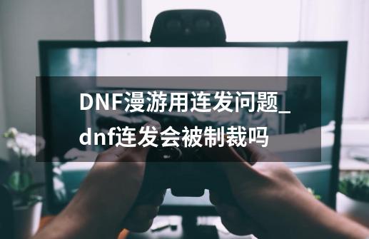 DNF漫游用连发问题_dnf连发会被制裁吗-第1张-游戏相关-智辉科技