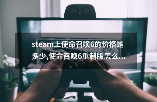 steam上使命召唤6的价格是多少,使命召唤6重制版怎么设置全屏-第1张-游戏相关-智辉科技