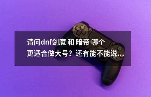 请问dnf剑魔 和 暗帝 哪个更适合做大号？还有能不能说下 这两个职业的优缺点 谢谢啦,dnf暗帝好玩吗-第1张-游戏相关-智辉科技