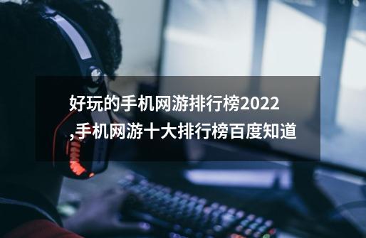 好玩的手机网游排行榜2022,手机网游十大排行榜百度知道-第1张-游戏相关-智辉科技