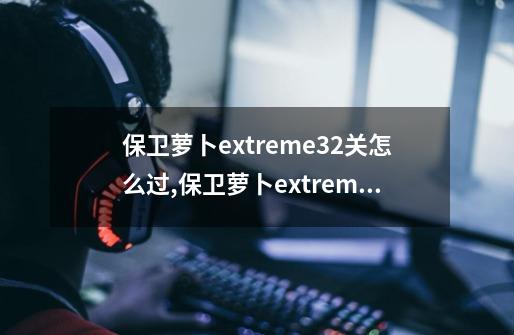 保卫萝卜extreme32关怎么过,保卫萝卜extreme挑战-第1张-游戏相关-智辉科技