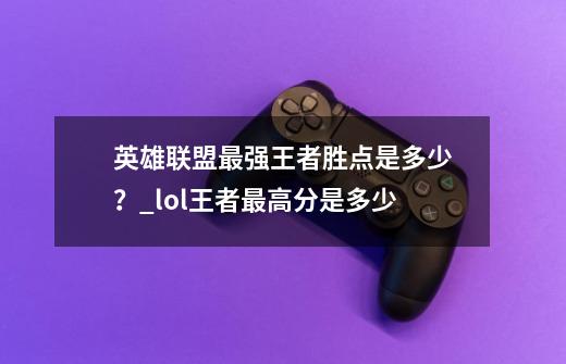 英雄联盟最强王者胜点是多少？_lol王者最高分是多少-第1张-游戏相关-智辉科技