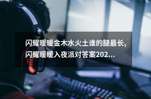 闪耀暖暖金木水火土谁的腿最长,闪耀暖暖入夜派对答案2024最新-第1张-游戏相关-智辉科技