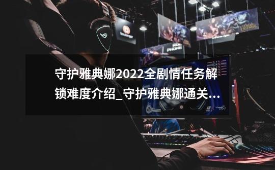 守护雅典娜2022全剧情任务解锁难度介绍_守护雅典娜通关攻略大全-第1张-游戏相关-智辉科技