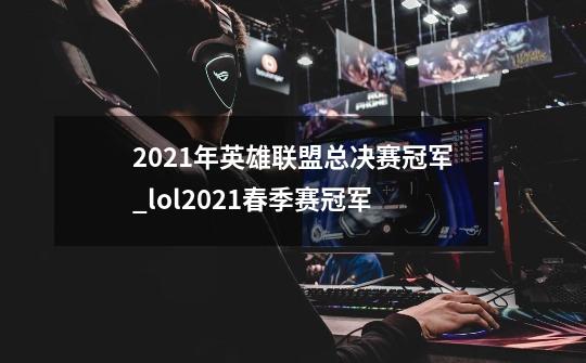 2021年英雄联盟总决赛冠军_lol2021春季赛冠军-第1张-游戏相关-智辉科技