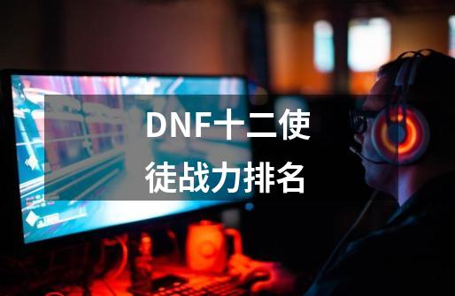 DNF十二使徒战力排名-第1张-游戏相关-智辉科技