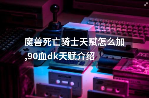 魔兽死亡骑士天赋怎么加,90血dk天赋介绍-第1张-游戏相关-智辉科技