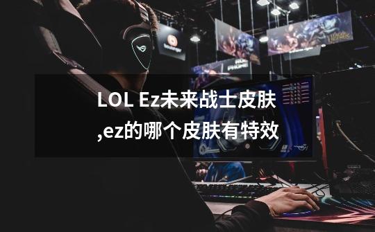 LOL Ez未来战士皮肤,ez的哪个皮肤有特效-第1张-游戏相关-智辉科技