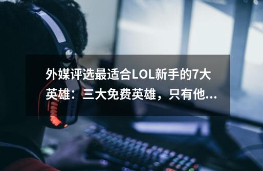 外媒评选最适合LOL新手的7大英雄：三大免费英雄，只有他没上榜！-第1张-游戏相关-智辉科技