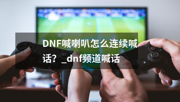 DNF喊喇叭怎么连续喊话？_dnf频道喊话-第1张-游戏相关-智辉科技