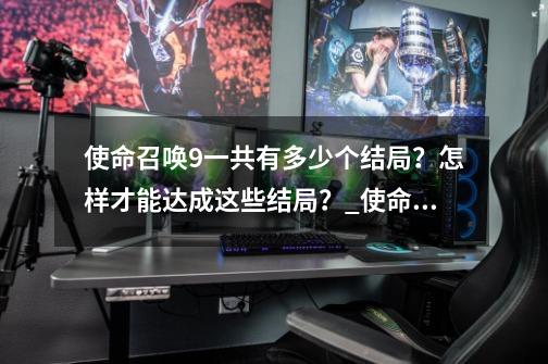 使命召唤9一共有多少个结局？怎样才能达成这些结局？_使命召唤9中国解放军剧情-第1张-游戏相关-智辉科技