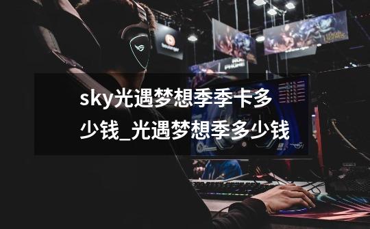 sky光遇梦想季季卡多少钱_光遇梦想季多少钱-第1张-游戏相关-智辉科技