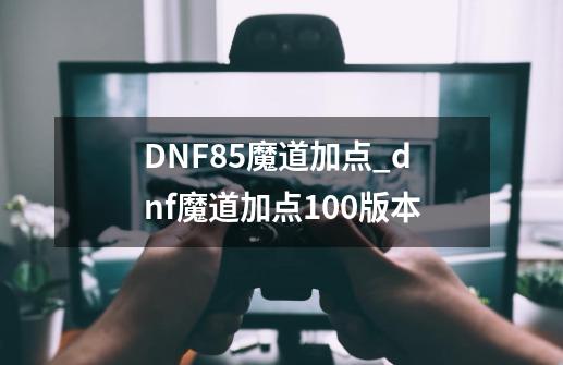 DNF85魔道加点_dnf魔道加点100版本-第1张-游戏相关-智辉科技