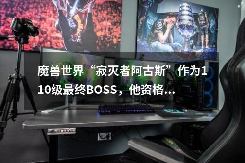 魔兽世界“寂灭者阿古斯”作为110级最终BOSS，他资格真的够吗？-第1张-游戏相关-智辉科技