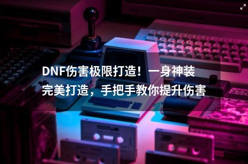 DNF伤害极限打造！一身神装完美打造，手把手教你提升伤害-第1张-游戏相关-智辉科技