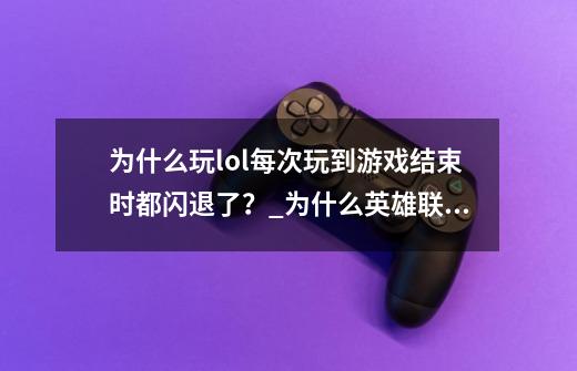 为什么玩lol每次玩到游戏结束时都闪退了？_为什么英雄联盟一结束就退游戏-第1张-游戏相关-智辉科技