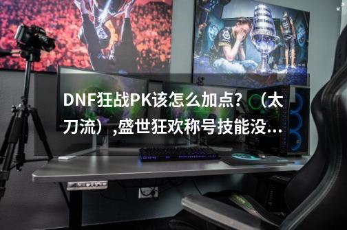 DNF狂战PK该怎么加点？（太刀流）,盛世狂欢称号技能没了-第1张-游戏相关-智辉科技