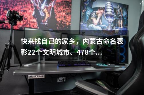 快来找自己的家乡，内蒙古命名表彰22个文明城市、478个文明村镇-第1张-游戏相关-智辉科技