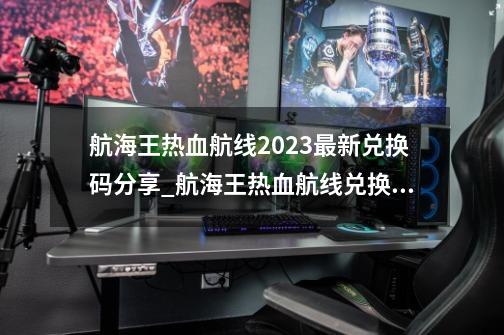 航海王热血航线2023最新兑换码分享_航海王热血航线兑换码2021年6月-第1张-游戏相关-智辉科技