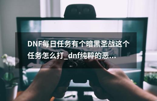 DNF每日任务有个暗黑圣战这个任务怎么打..?_dnf纯粹的恶意任务怎么过不去-第1张-游戏相关-智辉科技