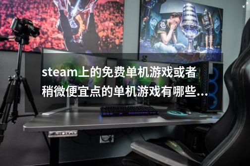 steam上的免费单机游戏或者稍微便宜点的单机游戏有哪些？,3699小游戏大全玩游戏-第1张-游戏相关-智辉科技