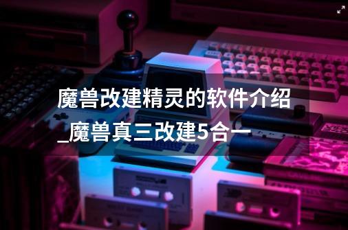 魔兽改建精灵的软件介绍_魔兽真三改建5合一-第1张-游戏相关-智辉科技