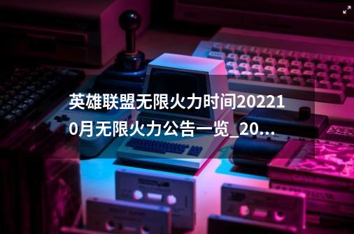 英雄联盟无限火力时间202210月无限火力公告一览_2023年10月无限火力-第1张-游戏相关-智辉科技