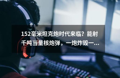 152毫米坦克炮时代来临？能射千吨当量核炮弹，一炮炸毁一座城-第1张-游戏相关-智辉科技