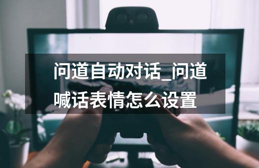 问道自动对话_问道喊话表情怎么设置-第1张-游戏相关-智辉科技