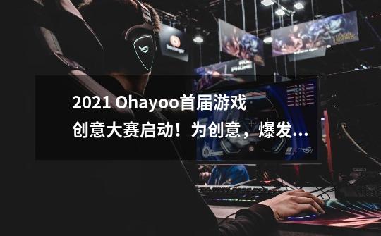 2021 Ohayoo首届游戏创意大赛启动！为创意，爆发一次-第1张-游戏相关-智辉科技