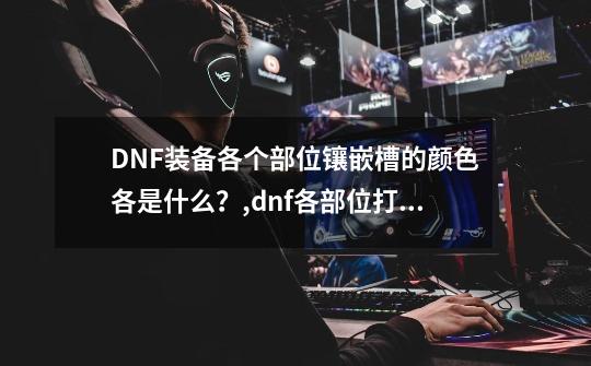 DNF装备各个部位镶嵌槽的颜色各是什么？,dnf各部位打孔颜色-第1张-游戏相关-智辉科技