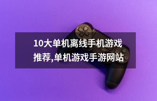 10大单机离线手机游戏推荐,单机游戏手游网站-第1张-游戏相关-智辉科技