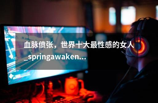 血脉偾张，世界十大最性感的女人_springawakening-第1张-游戏相关-智辉科技