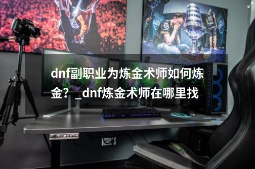 dnf副职业为炼金术师如何炼金？_dnf炼金术师在哪里找-第1张-游戏相关-智辉科技