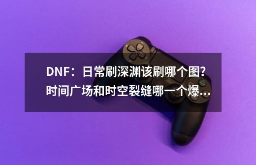 DNF：日常刷深渊该刷哪个图？时间广场和时空裂缝哪一个爆率高？-第1张-游戏相关-智辉科技