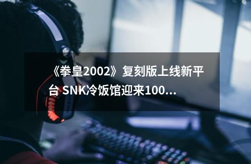 《拳皇2002》复刻版上线新平台 SNK冷饭馆迎来100作-第1张-游戏相关-智辉科技