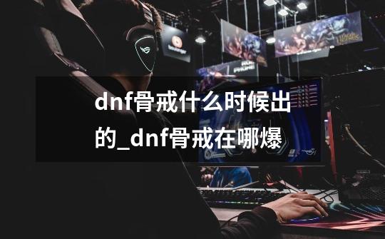 dnf骨戒什么时候出的_dnf骨戒在哪爆-第1张-游戏相关-智辉科技