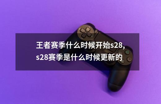 王者赛季什么时候开始s28,s28赛季是什么时候更新的-第1张-游戏相关-智辉科技