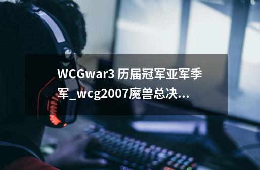 WCGwar3 历届冠军亚军季军_wcg2007魔兽总决赛-第1张-游戏相关-智辉科技