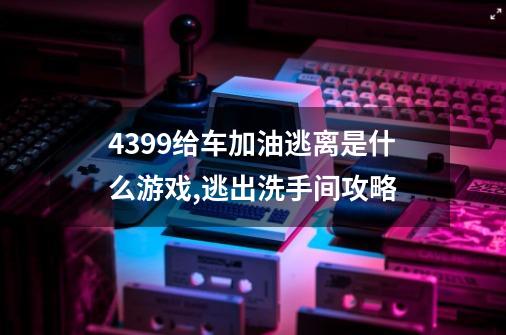 4399给车加油逃离是什么游戏,逃出洗手间攻略-第1张-游戏相关-智辉科技