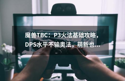 魔兽TBC：P3火法基础攻略，DPS水平不输奥法，萌新也能快速上手-第1张-游戏相关-智辉科技