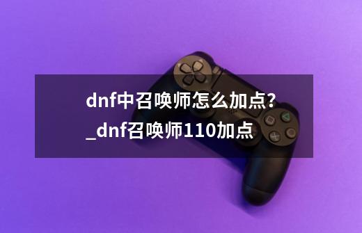 dnf中召唤师怎么加点？_dnf召唤师110加点-第1张-游戏相关-智辉科技