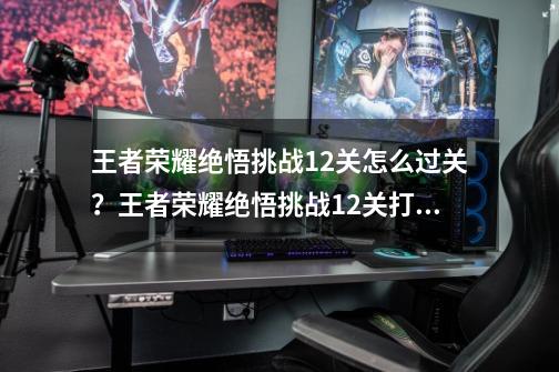 王者荣耀绝悟挑战12关怎么过关？王者荣耀绝悟挑战12关打法攻略-第1张-游戏相关-智辉科技