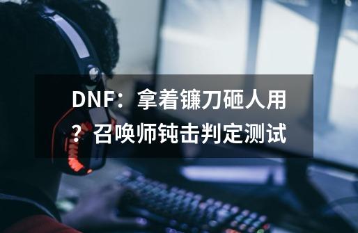 DNF：拿着镰刀砸人用？召唤师钝击判定测试-第1张-游戏相关-智辉科技