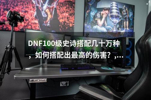 DNF100级史诗搭配几十万种，如何搭配出最高的伤害？,dnf三件套哪套最强-第1张-游戏相关-智辉科技