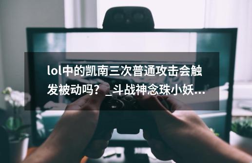 lol中的凯南三次普通攻击会触发被动吗？_斗战神念珠小妖有cd吗-第1张-游戏相关-智辉科技