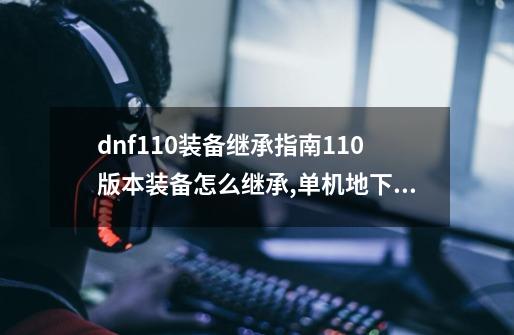 dnf110装备继承指南110版本装备怎么继承,单机地下城110版本-第1张-游戏相关-智辉科技