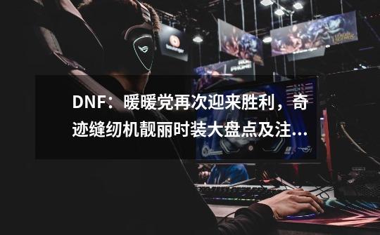 DNF：暖暖党再次迎来胜利，奇迹缝纫机靓丽时装大盘点及注意事项-第1张-游戏相关-智辉科技